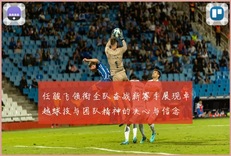 任骏飞领衔全队奋战新赛季展现卓越球技与团队精神的决心与信念