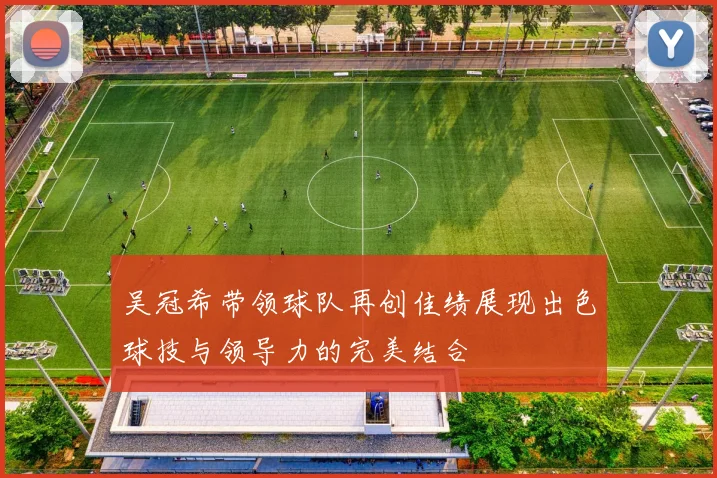 吴冠希带领球队再创佳绩展现出色球技与领导力的完美结合